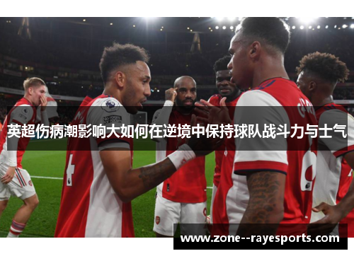 英超伤病潮影响大如何在逆境中保持球队战斗力与士气