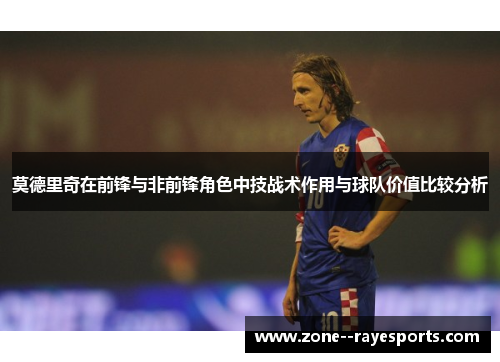 莫德里奇在前锋与非前锋角色中技战术作用与球队价值比较分析