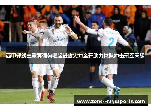 西甲锋线三重奏强势崛起进攻火力全开助力球队冲击冠军荣耀
