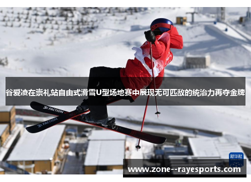 谷爱凌在崇礼站自由式滑雪U型场地赛中展现无可匹敌的统治力再夺金牌