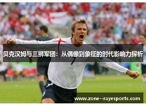 贝克汉姆与三狮军团：从偶像到象征的时代影响力探析