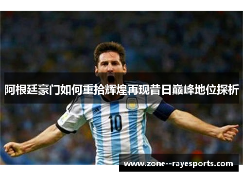 阿根廷豪门如何重拾辉煌再现昔日巅峰地位探析