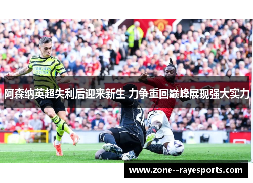 阿森纳英超失利后迎来新生 力争重回巅峰展现强大实力