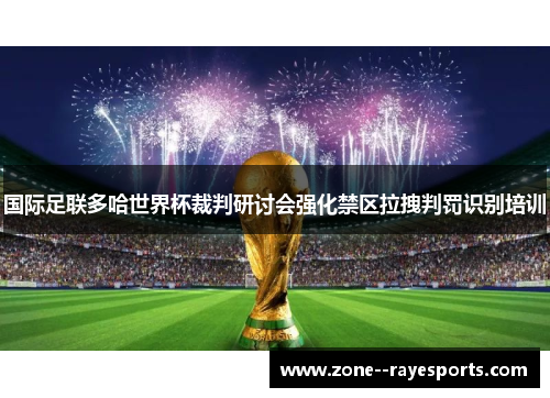 国际足联多哈世界杯裁判研讨会强化禁区拉拽判罚识别培训