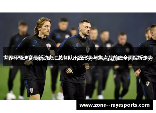 世界杯预选赛最新动态汇总各队出线形势与焦点战前瞻全面解析走势