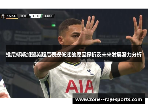 维尼修斯加盟英超后表现低迷的原因探析及未来发展潜力分析 维尼修斯加盟英超后表现低迷的原因探析及未来发展潜力分析