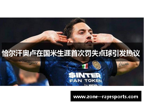 恰尔汗奥卢在国米生涯首次罚失点球引发热议 