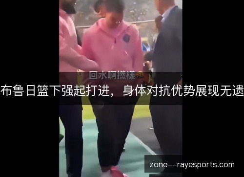 布鲁日篮下强起打进,身体对抗优势展现无遗 布鲁日篮下强起打进,身体对抗优势展现无遗