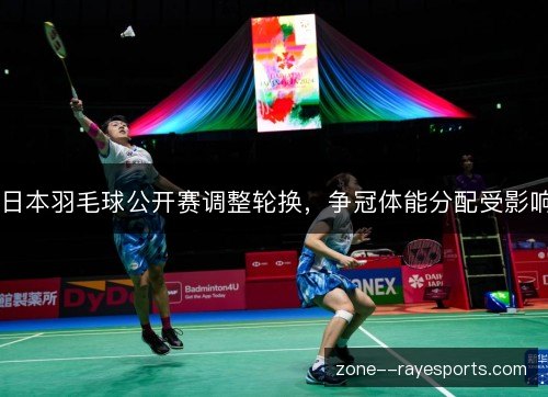日本羽毛球公开赛调整轮换，争冠体能分配受影响