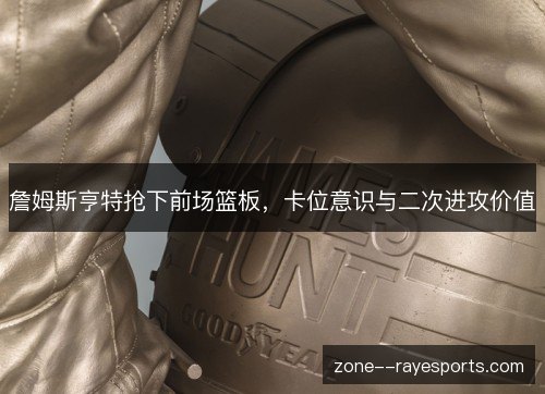 詹姆斯亨特抢下前场篮板,卡位意识与二次进攻价值 詹姆斯亨特抢下前场篮板,卡位意识与二次进攻价值